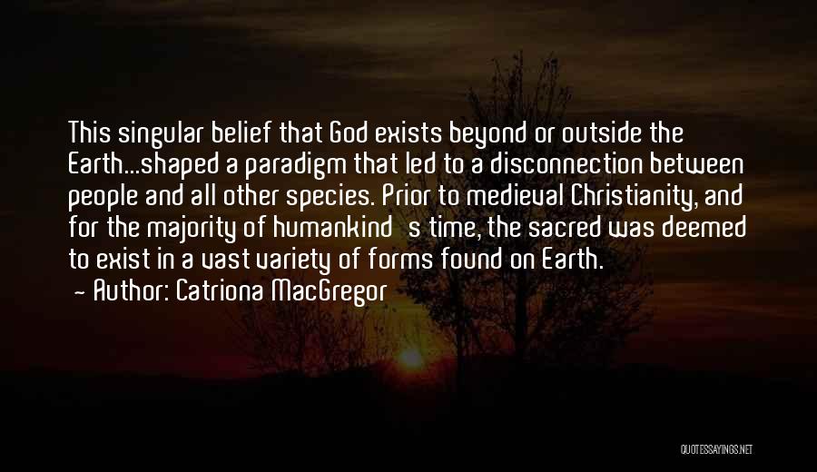 Catriona MacGregor Quotes: This Singular Belief That God Exists Beyond Or Outside The Earth...shaped A Paradigm That Led To A Disconnection Between People