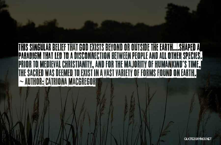 Catriona MacGregor Quotes: This Singular Belief That God Exists Beyond Or Outside The Earth...shaped A Paradigm That Led To A Disconnection Between People