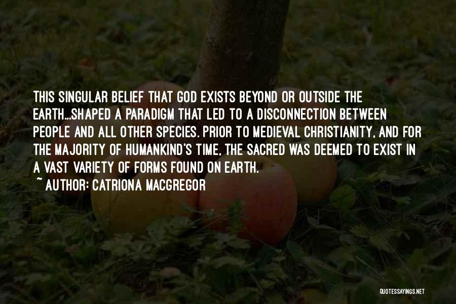 Catriona MacGregor Quotes: This Singular Belief That God Exists Beyond Or Outside The Earth...shaped A Paradigm That Led To A Disconnection Between People