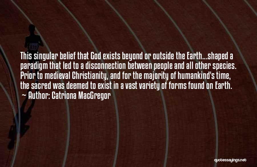 Catriona MacGregor Quotes: This Singular Belief That God Exists Beyond Or Outside The Earth...shaped A Paradigm That Led To A Disconnection Between People