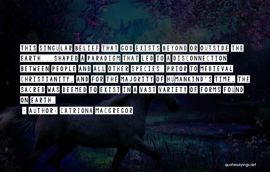 Catriona MacGregor Quotes: This Singular Belief That God Exists Beyond Or Outside The Earth...shaped A Paradigm That Led To A Disconnection Between People