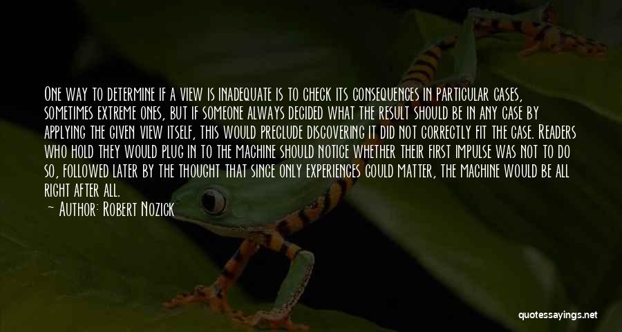 Robert Nozick Quotes: One Way To Determine If A View Is Inadequate Is To Check Its Consequences In Particular Cases, Sometimes Extreme Ones,