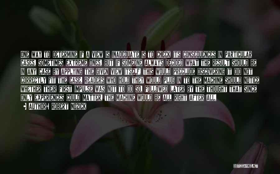 Robert Nozick Quotes: One Way To Determine If A View Is Inadequate Is To Check Its Consequences In Particular Cases, Sometimes Extreme Ones,