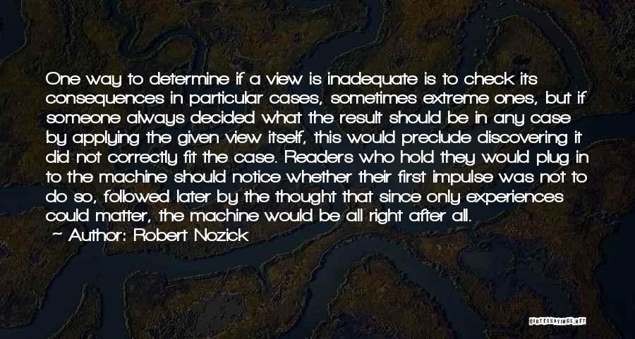 Robert Nozick Quotes: One Way To Determine If A View Is Inadequate Is To Check Its Consequences In Particular Cases, Sometimes Extreme Ones,