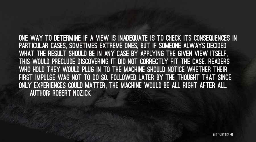 Robert Nozick Quotes: One Way To Determine If A View Is Inadequate Is To Check Its Consequences In Particular Cases, Sometimes Extreme Ones,