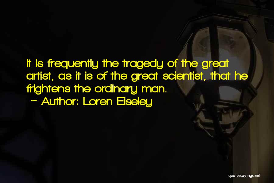 Loren Eiseley Quotes: It Is Frequently The Tragedy Of The Great Artist, As It Is Of The Great Scientist, That He Frightens The