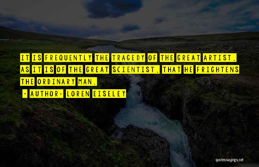 Loren Eiseley Quotes: It Is Frequently The Tragedy Of The Great Artist, As It Is Of The Great Scientist, That He Frightens The