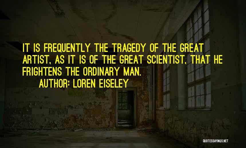 Loren Eiseley Quotes: It Is Frequently The Tragedy Of The Great Artist, As It Is Of The Great Scientist, That He Frightens The