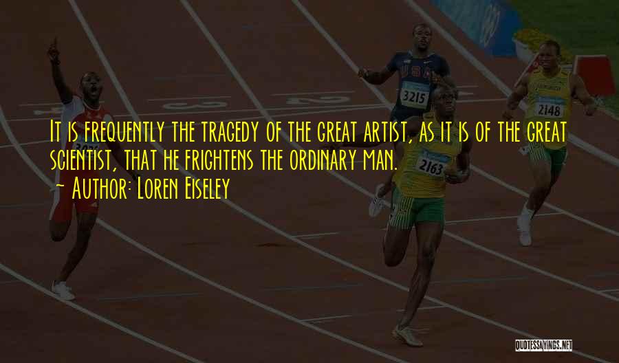 Loren Eiseley Quotes: It Is Frequently The Tragedy Of The Great Artist, As It Is Of The Great Scientist, That He Frightens The