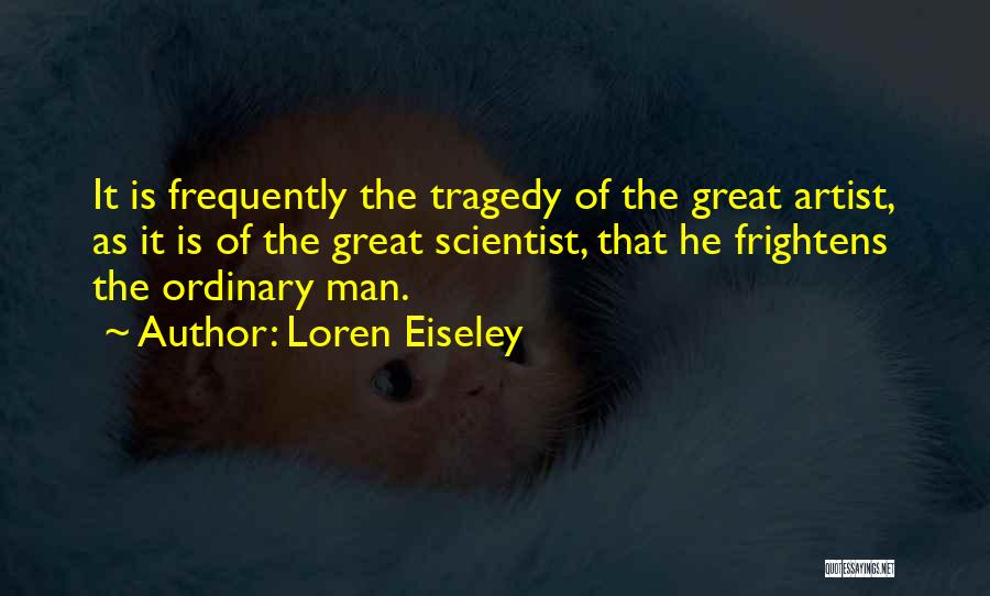 Loren Eiseley Quotes: It Is Frequently The Tragedy Of The Great Artist, As It Is Of The Great Scientist, That He Frightens The