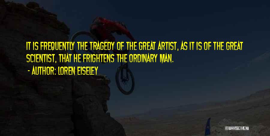 Loren Eiseley Quotes: It Is Frequently The Tragedy Of The Great Artist, As It Is Of The Great Scientist, That He Frightens The