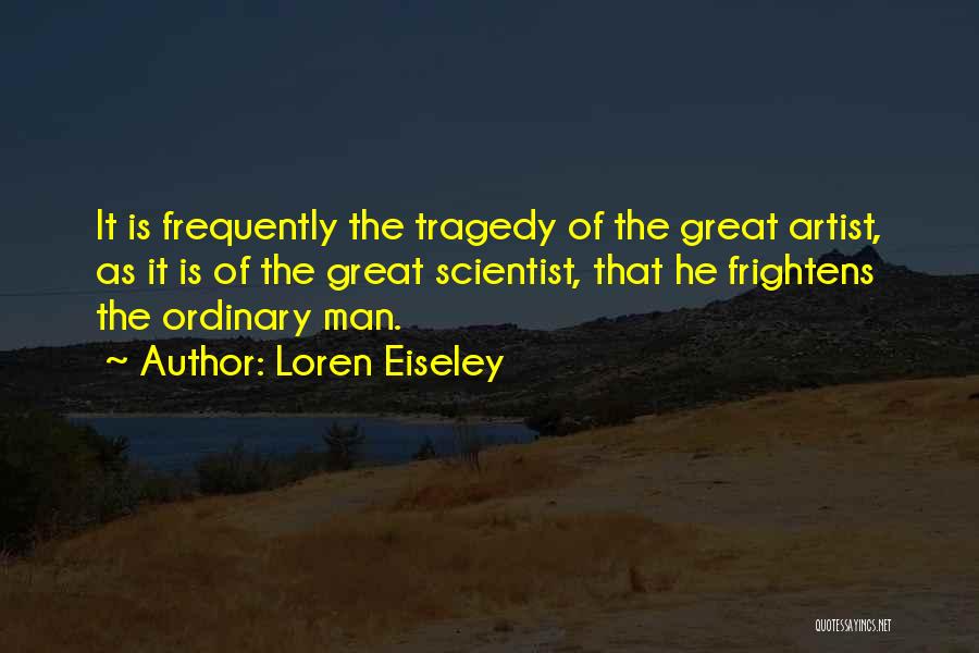 Loren Eiseley Quotes: It Is Frequently The Tragedy Of The Great Artist, As It Is Of The Great Scientist, That He Frightens The