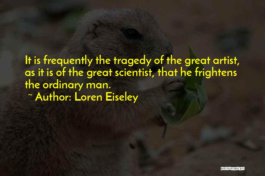 Loren Eiseley Quotes: It Is Frequently The Tragedy Of The Great Artist, As It Is Of The Great Scientist, That He Frightens The