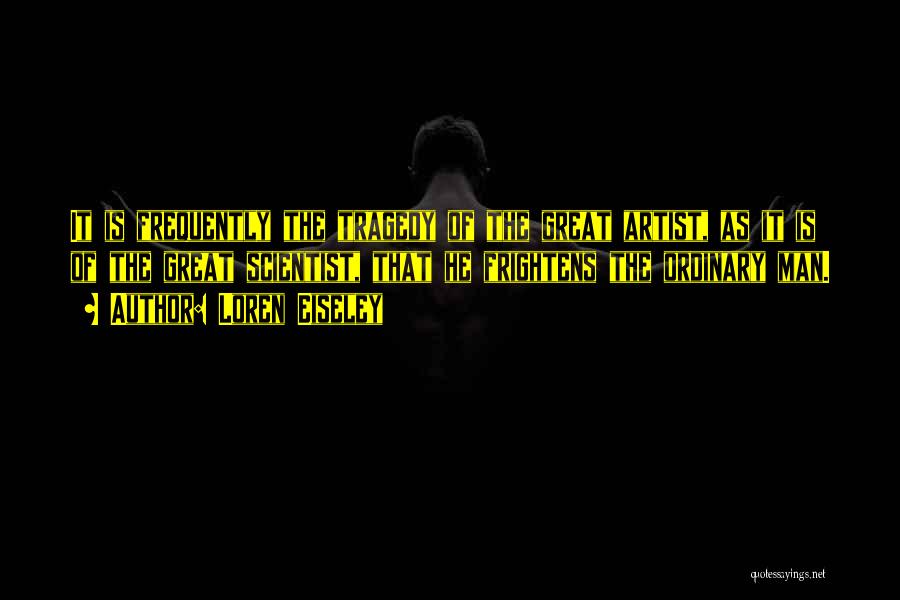 Loren Eiseley Quotes: It Is Frequently The Tragedy Of The Great Artist, As It Is Of The Great Scientist, That He Frightens The