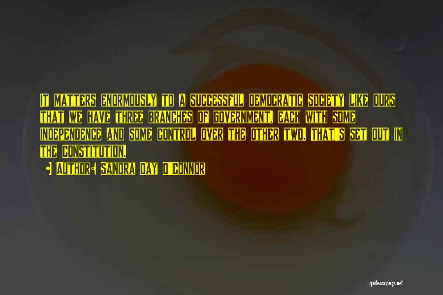Sandra Day O'Connor Quotes: It Matters Enormously To A Successful Democratic Society Like Ours That We Have Three Branches Of Government, Each With Some