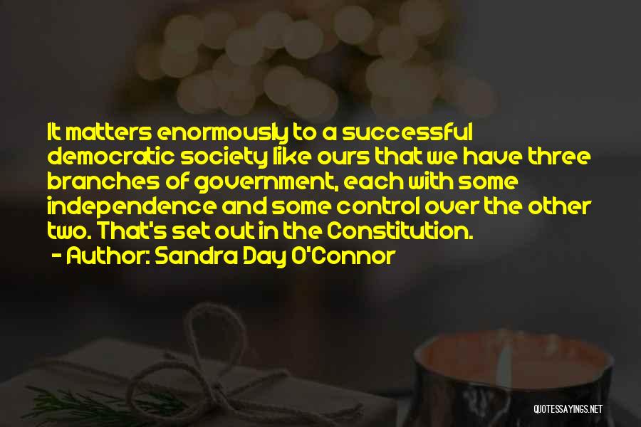 Sandra Day O'Connor Quotes: It Matters Enormously To A Successful Democratic Society Like Ours That We Have Three Branches Of Government, Each With Some