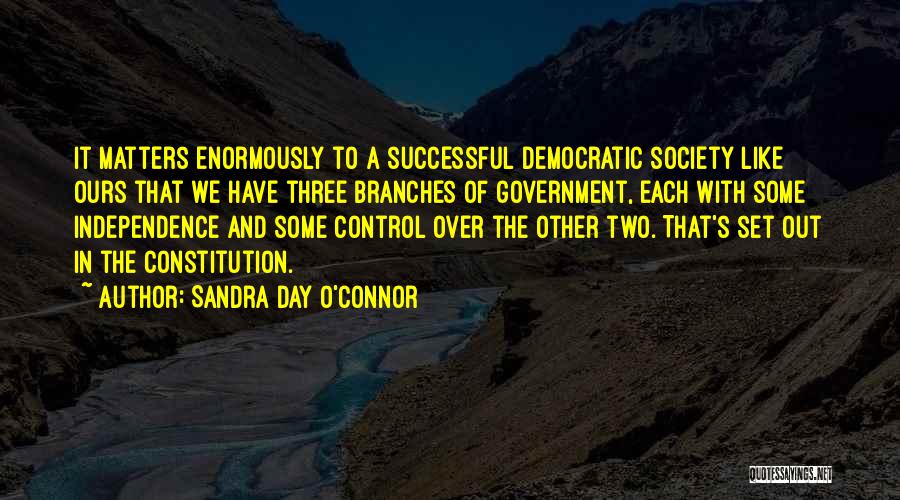 Sandra Day O'Connor Quotes: It Matters Enormously To A Successful Democratic Society Like Ours That We Have Three Branches Of Government, Each With Some