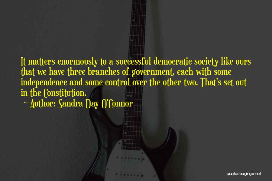 Sandra Day O'Connor Quotes: It Matters Enormously To A Successful Democratic Society Like Ours That We Have Three Branches Of Government, Each With Some