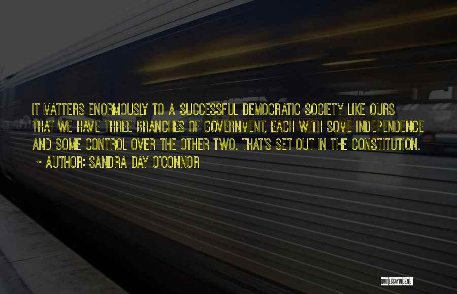 Sandra Day O'Connor Quotes: It Matters Enormously To A Successful Democratic Society Like Ours That We Have Three Branches Of Government, Each With Some