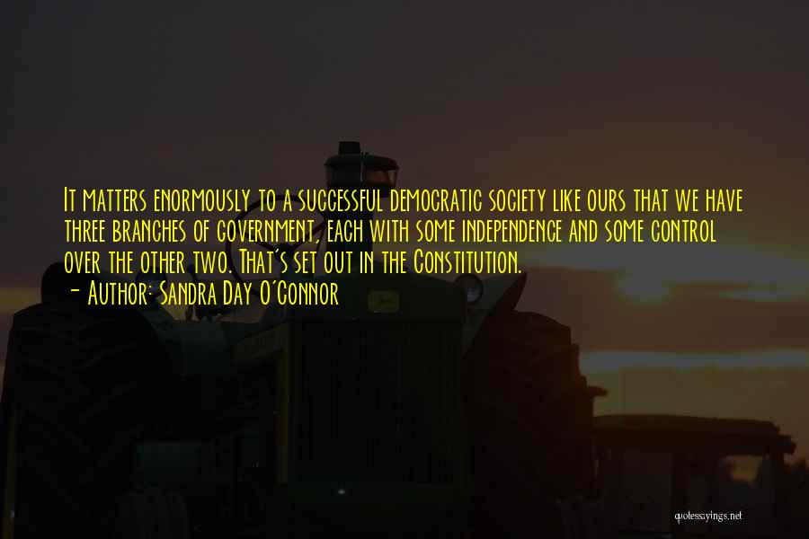 Sandra Day O'Connor Quotes: It Matters Enormously To A Successful Democratic Society Like Ours That We Have Three Branches Of Government, Each With Some