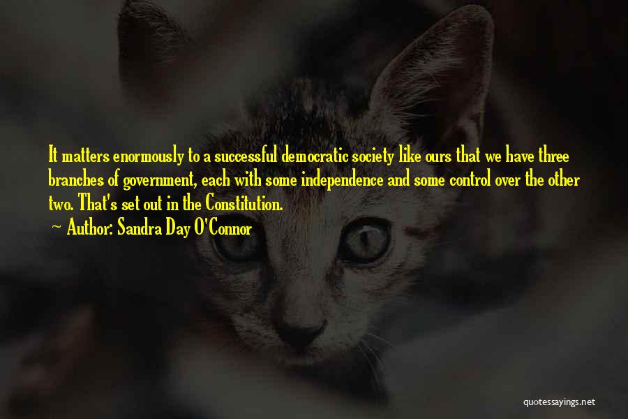 Sandra Day O'Connor Quotes: It Matters Enormously To A Successful Democratic Society Like Ours That We Have Three Branches Of Government, Each With Some