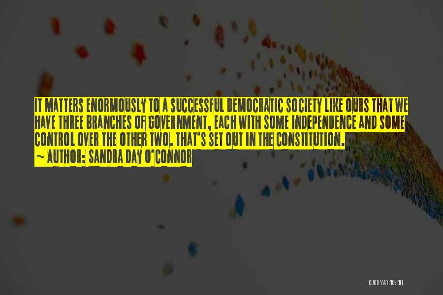 Sandra Day O'Connor Quotes: It Matters Enormously To A Successful Democratic Society Like Ours That We Have Three Branches Of Government, Each With Some