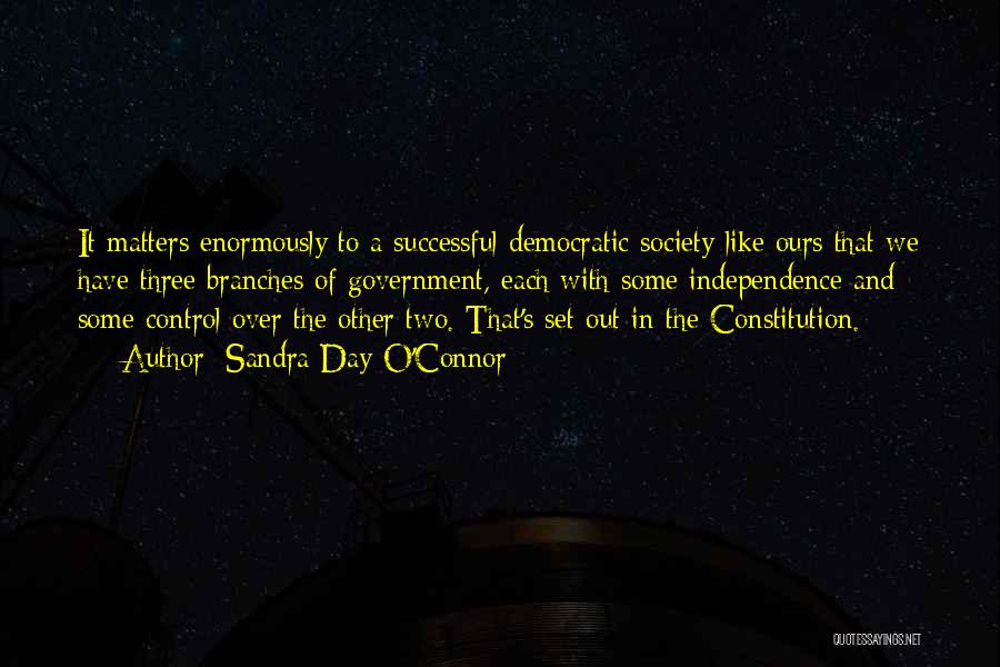 Sandra Day O'Connor Quotes: It Matters Enormously To A Successful Democratic Society Like Ours That We Have Three Branches Of Government, Each With Some