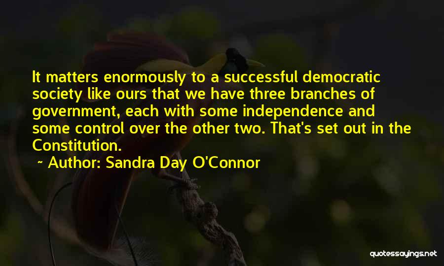 Sandra Day O'Connor Quotes: It Matters Enormously To A Successful Democratic Society Like Ours That We Have Three Branches Of Government, Each With Some