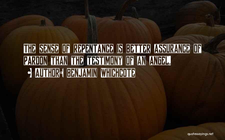 Benjamin Whichcote Quotes: The Sense Of Repentance Is Better Assurance Of Pardon Than The Testimony Of An Angel.