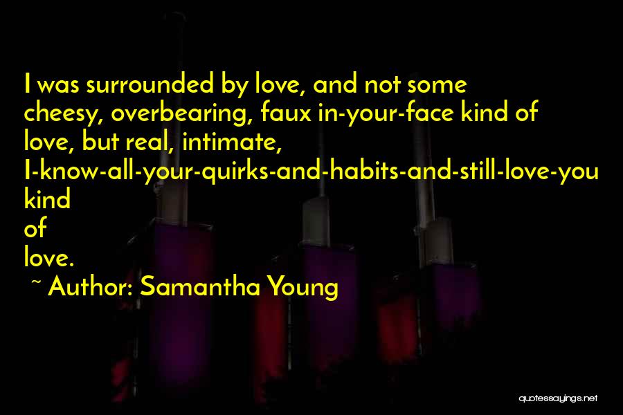 Samantha Young Quotes: I Was Surrounded By Love, And Not Some Cheesy, Overbearing, Faux In-your-face Kind Of Love, But Real, Intimate, I-know-all-your-quirks-and-habits-and-still-love-you Kind