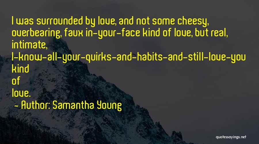 Samantha Young Quotes: I Was Surrounded By Love, And Not Some Cheesy, Overbearing, Faux In-your-face Kind Of Love, But Real, Intimate, I-know-all-your-quirks-and-habits-and-still-love-you Kind