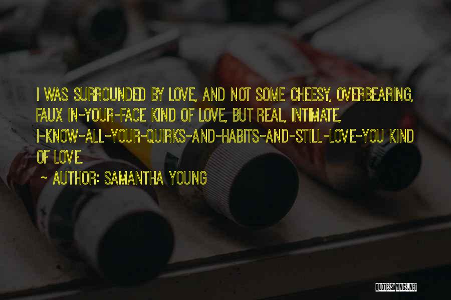 Samantha Young Quotes: I Was Surrounded By Love, And Not Some Cheesy, Overbearing, Faux In-your-face Kind Of Love, But Real, Intimate, I-know-all-your-quirks-and-habits-and-still-love-you Kind