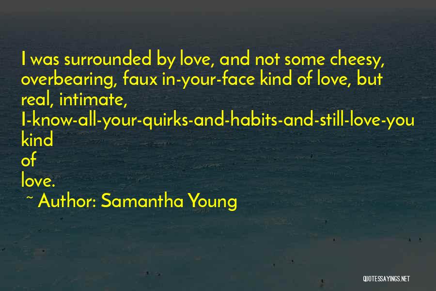 Samantha Young Quotes: I Was Surrounded By Love, And Not Some Cheesy, Overbearing, Faux In-your-face Kind Of Love, But Real, Intimate, I-know-all-your-quirks-and-habits-and-still-love-you Kind