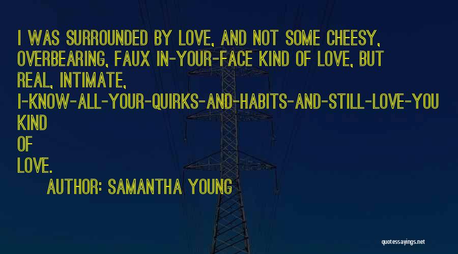 Samantha Young Quotes: I Was Surrounded By Love, And Not Some Cheesy, Overbearing, Faux In-your-face Kind Of Love, But Real, Intimate, I-know-all-your-quirks-and-habits-and-still-love-you Kind