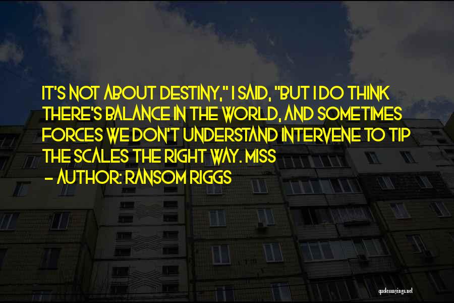 Ransom Riggs Quotes: It's Not About Destiny, I Said, But I Do Think There's Balance In The World, And Sometimes Forces We Don't