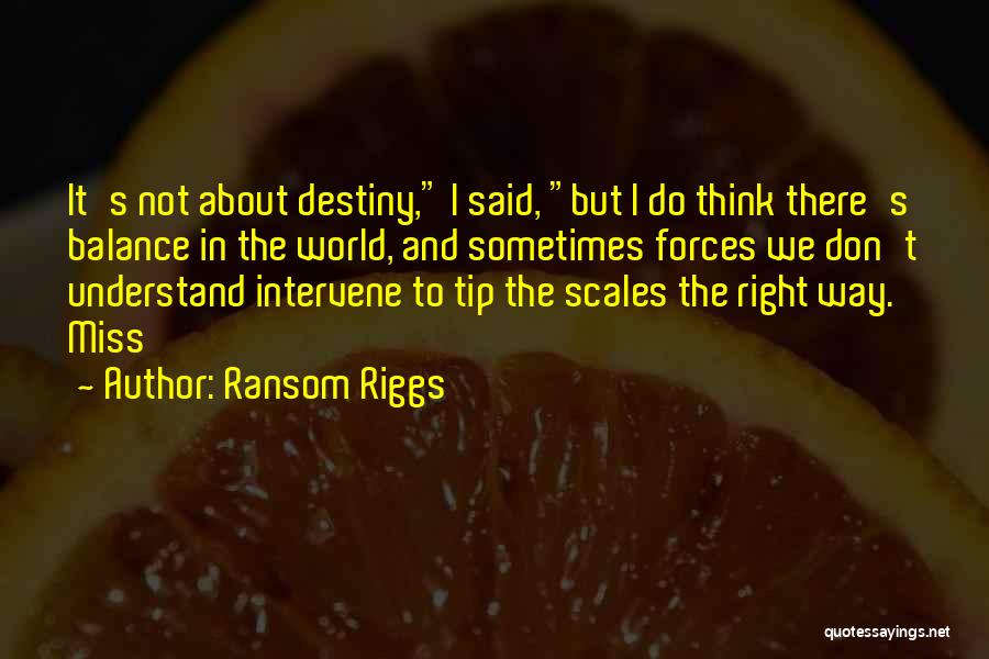 Ransom Riggs Quotes: It's Not About Destiny, I Said, But I Do Think There's Balance In The World, And Sometimes Forces We Don't