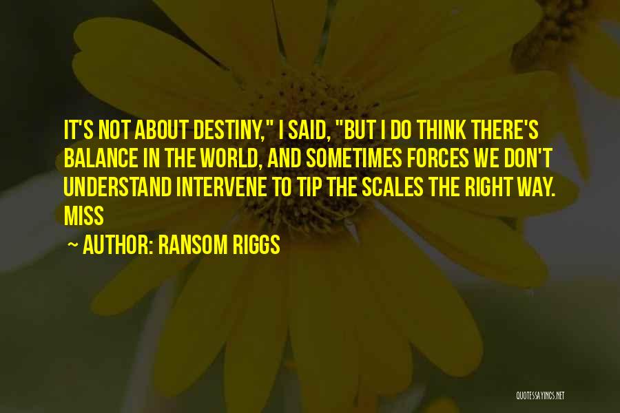 Ransom Riggs Quotes: It's Not About Destiny, I Said, But I Do Think There's Balance In The World, And Sometimes Forces We Don't