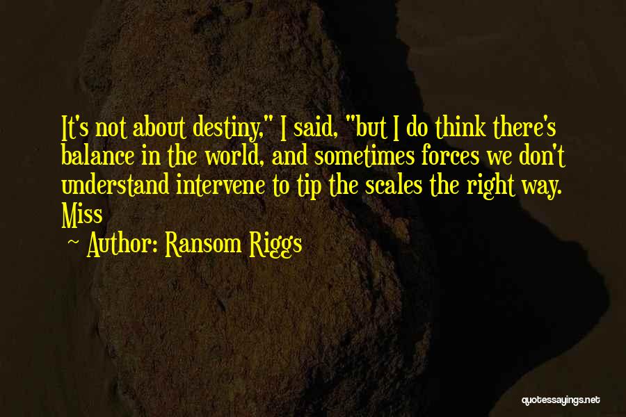 Ransom Riggs Quotes: It's Not About Destiny, I Said, But I Do Think There's Balance In The World, And Sometimes Forces We Don't