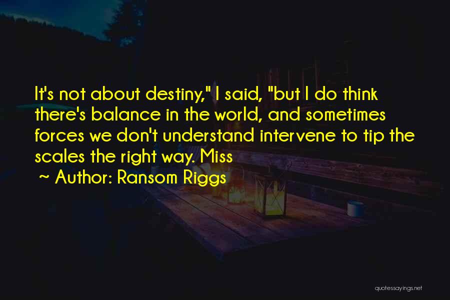 Ransom Riggs Quotes: It's Not About Destiny, I Said, But I Do Think There's Balance In The World, And Sometimes Forces We Don't