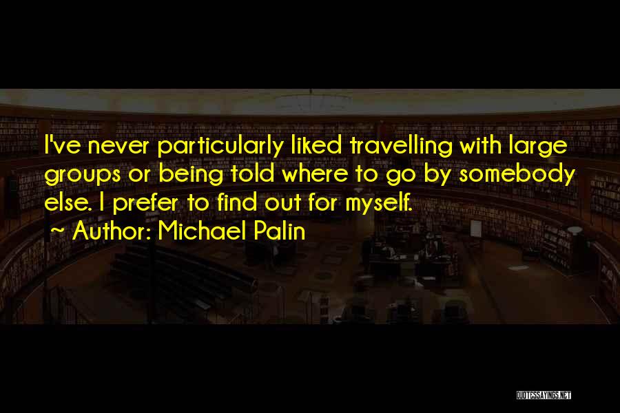 Michael Palin Quotes: I've Never Particularly Liked Travelling With Large Groups Or Being Told Where To Go By Somebody Else. I Prefer To