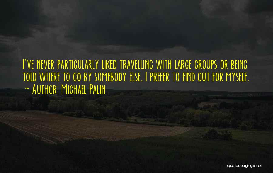 Michael Palin Quotes: I've Never Particularly Liked Travelling With Large Groups Or Being Told Where To Go By Somebody Else. I Prefer To