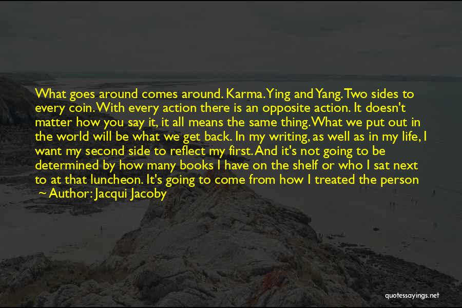 Jacqui Jacoby Quotes: What Goes Around Comes Around. Karma. Ying And Yang. Two Sides To Every Coin. With Every Action There Is An