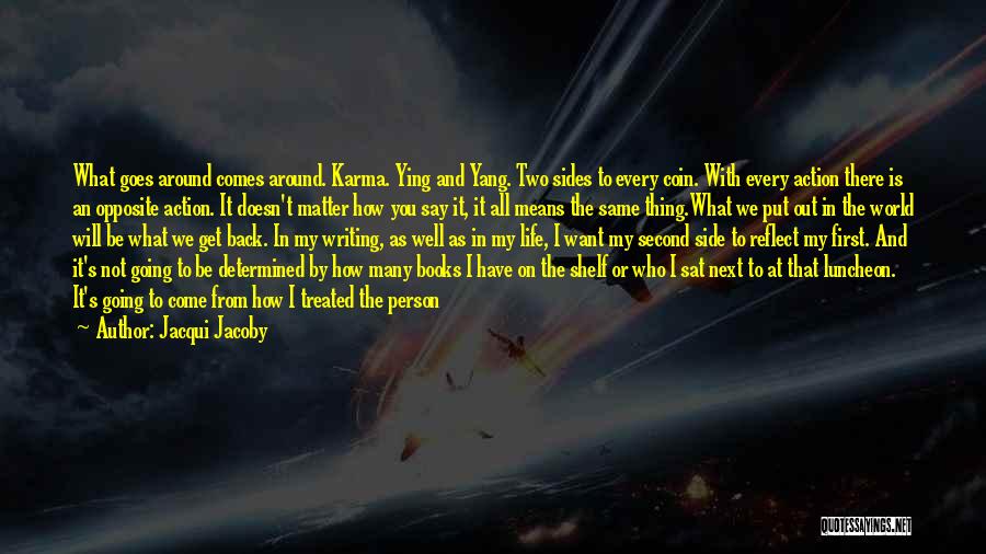 Jacqui Jacoby Quotes: What Goes Around Comes Around. Karma. Ying And Yang. Two Sides To Every Coin. With Every Action There Is An