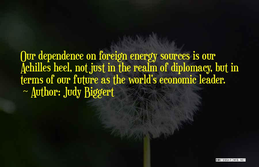 Judy Biggert Quotes: Our Dependence On Foreign Energy Sources Is Our Achilles Heel, Not Just In The Realm Of Diplomacy, But In Terms