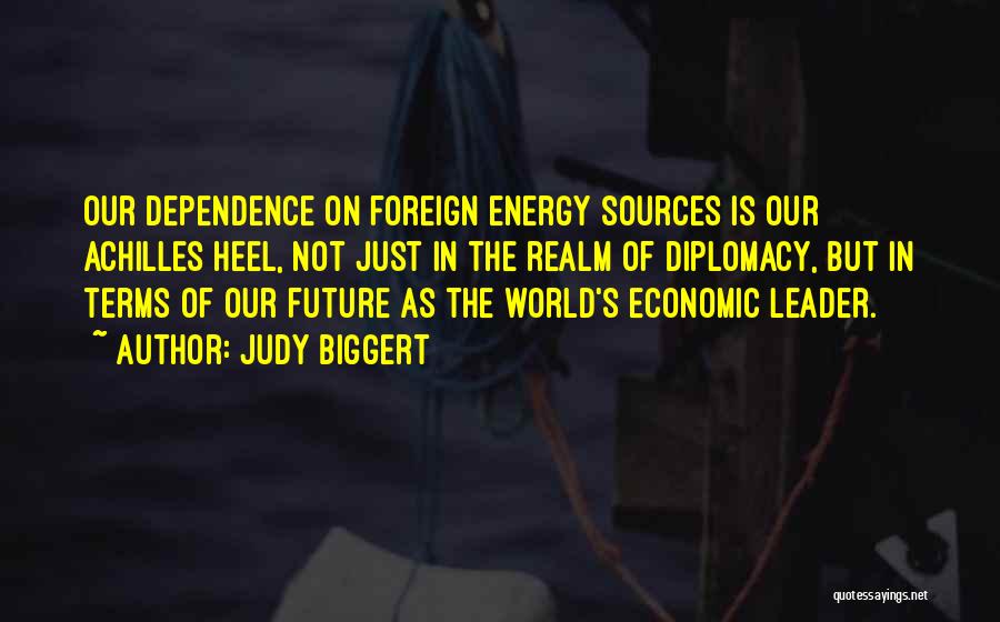 Judy Biggert Quotes: Our Dependence On Foreign Energy Sources Is Our Achilles Heel, Not Just In The Realm Of Diplomacy, But In Terms