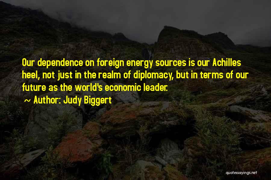 Judy Biggert Quotes: Our Dependence On Foreign Energy Sources Is Our Achilles Heel, Not Just In The Realm Of Diplomacy, But In Terms