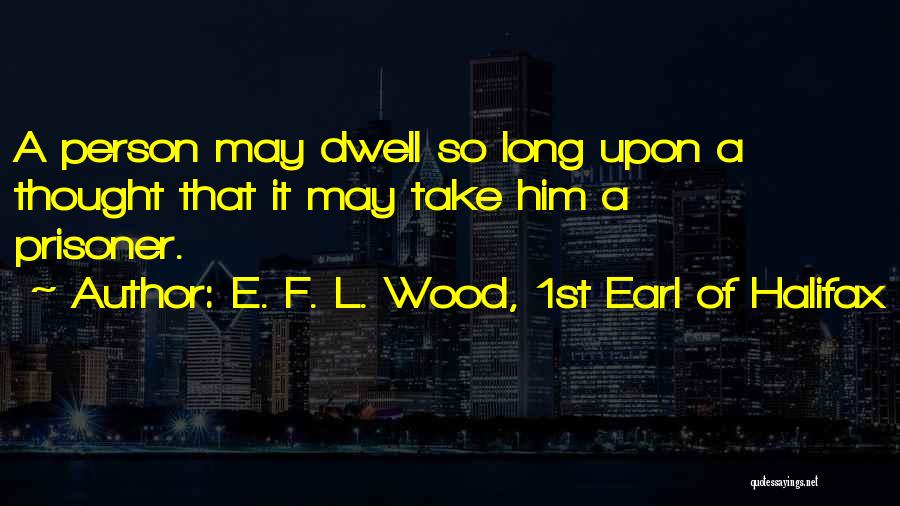E. F. L. Wood, 1st Earl Of Halifax Quotes: A Person May Dwell So Long Upon A Thought That It May Take Him A Prisoner.