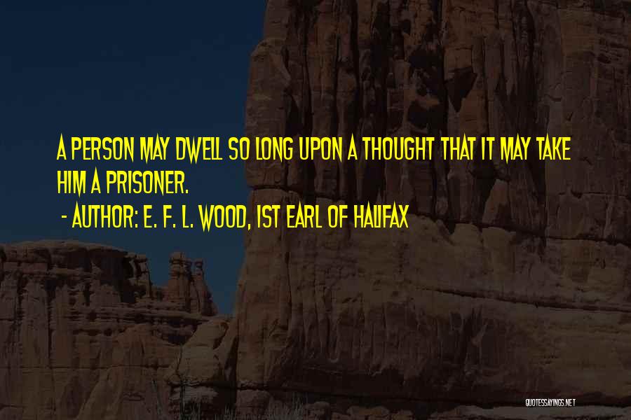 E. F. L. Wood, 1st Earl Of Halifax Quotes: A Person May Dwell So Long Upon A Thought That It May Take Him A Prisoner.