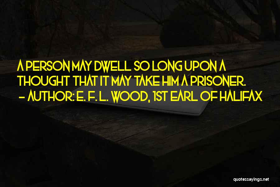 E. F. L. Wood, 1st Earl Of Halifax Quotes: A Person May Dwell So Long Upon A Thought That It May Take Him A Prisoner.