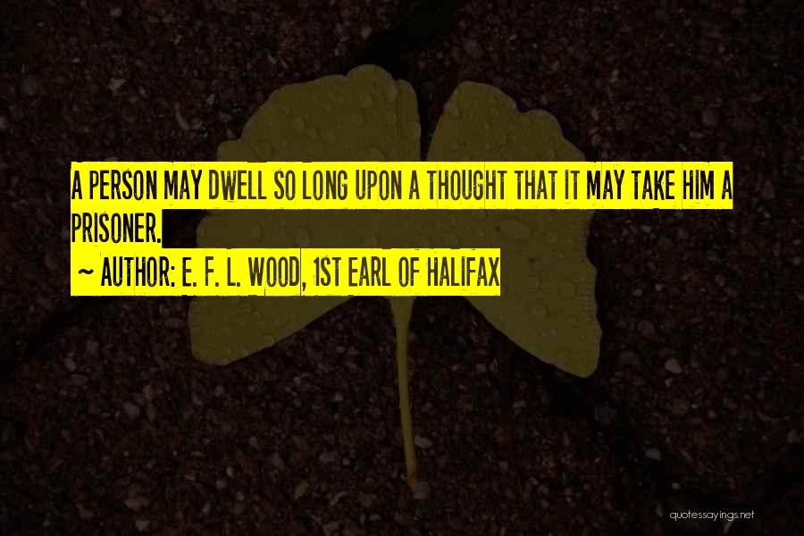 E. F. L. Wood, 1st Earl Of Halifax Quotes: A Person May Dwell So Long Upon A Thought That It May Take Him A Prisoner.